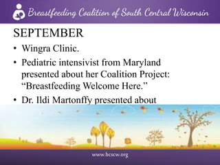 www.bcscw.org
SEPTEMBER
• Wingra Clinic.
• Pediatric intensivist from Maryland
presented about her Coalition Project:
“Breastfeeding Welcome Here.”
• Dr. Ildi Martonffy presented about
communication between physicians and IBCLCs.
 