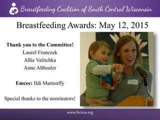 www.bcscw.org
Thank you to the Committee!
Laurel Franczek
Allie Valitchka
Anne Althsuler
Emcee: Ildi Martonffy
Special thanks to the nominators!
Breastfeeding Awards: May 12, 2015
 