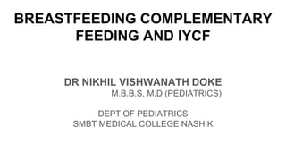 BREASTFEEDING COMPLEMENTARY
FEEDING AND IYCF
DR NIKHIL VISHWANATH DOKE
M.B.B.S, M.D (PEDIATRICS)
DEPT OF PEDIATRICS
SMBT MEDICAL COLLEGE NASHIK
 