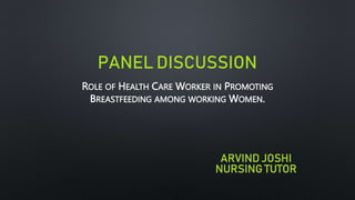 PANEL DISCUSSION
ROLE OF HEALTH CARE WORKER IN PROMOTING
BREASTFEEDING AMONG WORKING WOMEN.
ARVIND JOSHI
NURSING TUTOR
 