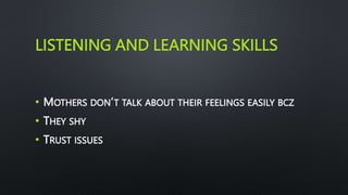LISTENING AND LEARNING SKILLS
• MOTHERS DON’T TALK ABOUT THEIR FEELINGS EASILY BCZ
• THEY SHY
• TRUST ISSUES
 