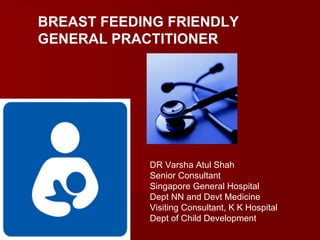 BREAST FEEDING FRIENDLY
GENERAL PRACTITIONER




            DR Varsha Atul Shah
            Senior Consultant
            Singapore General Hospital
            Dept NN and Devt Medicine
            Visiting Consultant, K K Hospital
            Dept of Child Development
 