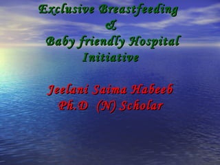 Exclusive BreastfeedingExclusive Breastfeeding
&&
Baby friendly HospitalBaby friendly Hospital
InitiativeInitiative
Jeelani Saima HabeebJeelani Saima Habeeb
Ph.D (N) ScholarPh.D (N) Scholar
 