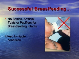 Successful Breastfeeding…Successful Breastfeeding…
• No Bottles, ArtificialNo Bottles, Artificial
Teats or Pacifiers forTeats or Pacifiers for
Breastfeeding InfantsBreastfeeding Infants
It lead to nippleIt lead to nipple
confusionconfusion
 