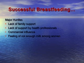 Successful Breastfeeding…Successful Breastfeeding…
Major HurdlesMajor Hurdles
• Lack of family supportLack of family support
• Lack of support by health professionalsLack of support by health professionals
• Commercial influenceCommercial influence
• Feeling of not enough milk among womeFeeling of not enough milk among womenn
 