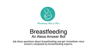 Breastfeeding 
An Alexa Answer Bot
Ask Alexa questions about breastfeeding and get immediate voice
answers composed by breastfeeding experts.
 
