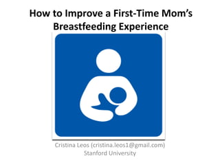 How to Improve a First-Time Mom’s
    Breastfeeding Experience




     Cristina Leos (cristina.leos1@gmail.com)
                Stanford University
 