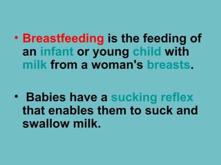 • Breastfeeding is the feeding of
an infant or young child with
milk from a woman's breasts.
• Babies have a sucking reflex
that enables them to suck and
swallow milk.
 