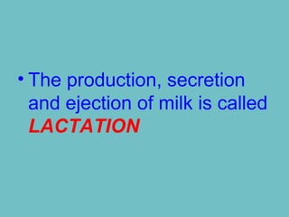• The production, secretion
and ejection of milk is called
LACTATION
 