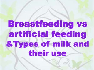 Breastfeeding vs 
artificial feeding 
&Types of milk and 
their use 
 