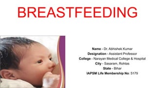 BREASTFEEDING
Name - Dr. Abhishek Kumar
Designation - Assistant Professor
College - Narayan Medical College & Hospital
City - Sasaram, Rohtas
State - Bihar
IAPSM Life Membership No: 5179
 