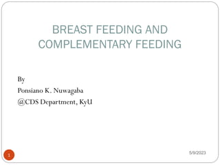 BREAST FEEDING AND
COMPLEMENTARY FEEDING
5/9/2023
1
By
Ponsiano K. Nuwagaba
@CDS Department, KyU
 