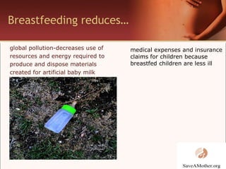 Breastfeeding reduces…global pollution-decreases use ofresources and energy required to produce and dispose materials created for artificial baby milkmedical expenses and insurance claims for children because breastfed children are less ill