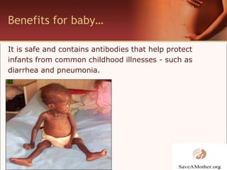 Benefits for baby…It is safe and contains antibodies that help protect infants from common childhood illnesses - such as diarrhea and pneumonia.