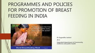 PROGRAMMES AND POLICIES
FOR PROMOTION OF BREAST
FEEDING IN INDIA
Dr Sugandha Jauhari
JR-2
Upgraded department of Community
medicine and public health
 