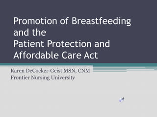 Promotion of Breastfeeding
 and the
 Patient Protection and
 Affordable Care Act
Karen DeCocker-Geist MSN, CNM
Frontier Nursing University
 