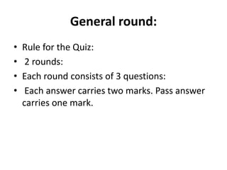 General round:
• Rule for the Quiz:
• 2 rounds:
• Each round consists of 3 questions:
• Each answer carries two marks. Pass answer
carries one mark.
 