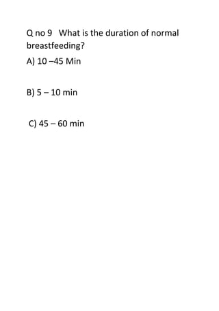 Q no 9 What is the duration of normal
breastfeeding?
A) 10 –45 Min
B) 5 – 10 min
C) 45 – 60 min
 