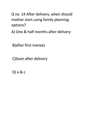 Q no 14 After delivery, when should
mother start using family planning
options?
A) One & half months after delivery
B)after first menses
C)Soon after delivery
D) a & c
 