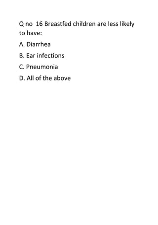 Q no 16 Breastfed children are less likely
to have:
A. Diarrhea
B. Ear infections
C. Pneumonia
D. All of the above
 