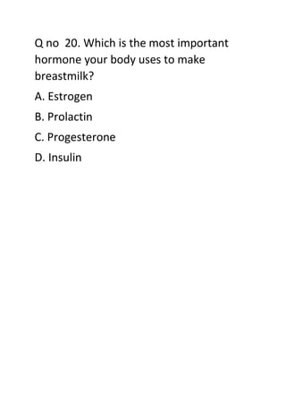 Q no 20. Which is the most important
hormone your body uses to make
breastmilk?
A. Estrogen
B. Prolactin
C. Progesterone
D. Insulin
 