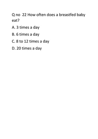 Q no 22 How often does a breastfed baby
eat?
A. 3 times a day
B. 6 times a day
C. 8 to 12 times a day
D. 20 times a day
 
