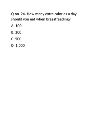 Q no 24. How many extra calories a day
should you eat when breastfeeding?
A. 100
B. 200
C. 500
D. 1,000
 