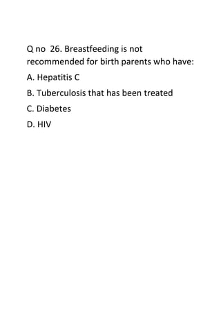 Q no 26. Breastfeeding is not
recommended for birth parents who have:
A. Hepatitis C
B. Tuberculosis that has been treated
C. Diabetes
D. HIV
 