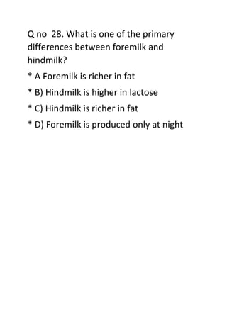 Q no 28. What is one of the primary
differences between foremilk and
hindmilk?
* A Foremilk is richer in fat
* B) Hindmilk is higher in lactose
* C) Hindmilk is richer in fat
* D) Foremilk is produced only at night
 