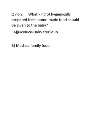 Q no 2 What kind of hygienically
prepared fresh home-made food should
be given to the baby?
A)juiceRice-DalWaterSoup
B) Mashed family food
 