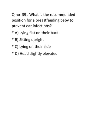 Q no 39 . What is the recommended
position for a breastfeeding baby to
prevent ear infections?
* A) Lying flat on their back
* B) Sitting upright
* C) Lying on their side
* D) Head slightly elevated
 