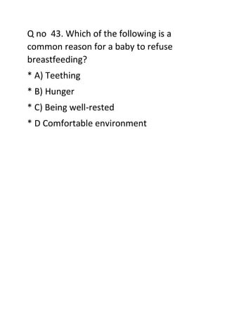 Q no 43. Which of the following is a
common reason for a baby to refuse
breastfeeding?
* A) Teething
* B) Hunger
* C) Being well-rested
* D Comfortable environment
 