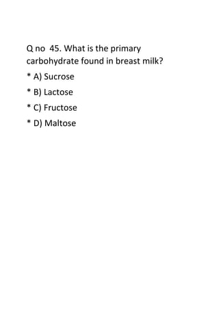 Q no 45. What is the primary
carbohydrate found in breast milk?
* A) Sucrose
* B) Lactose
* C) Fructose
* D) Maltose
 