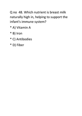 Q no 48. Which nutrient is breast milk
naturally high in, helping to support the
infant's immune system?
* A) Vitamin A
* B) Iron
* C) Antibodies
* D) Fiber
 