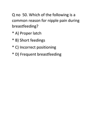 Q no 50. Which of the following is a
common reason for nipple pain during
breastfeeding?
* A) Proper latch
* B) Short feedings
* C) Incorrect positioning
* D) Frequent breastfeeding
 
