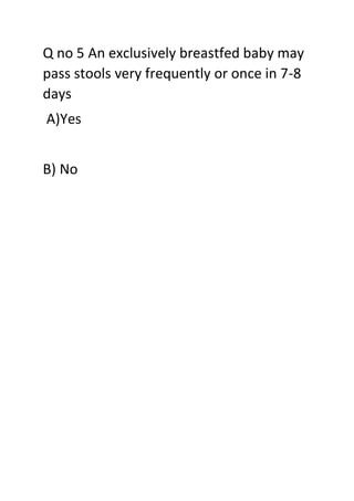 Q no 5 An exclusively breastfed baby may
pass stools very frequently or once in 7-8
days
A)Yes
B) No
 