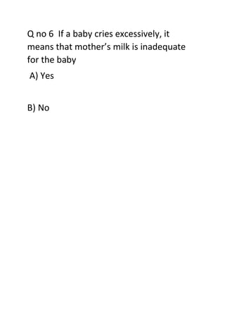 Q no 6 If a baby cries excessively, it
means that mother’s milk is inadequate
for the baby
A) Yes
B) No
 