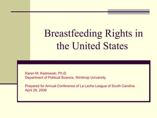 Breastfeeding Rights in the United States Karen M. Kedrowski, Ph.D. Department of Political Science, Winthrop University  Prepared for Annual Conference of La Leche League of South Carolina April 29, 2006 