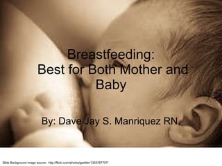 Breastfeeding:  Best for Both Mother and Baby By: Dave Jay S. Manriquez RN. Slide Background image source:  http://flickr.com/photos/goetter/1353787707/ 