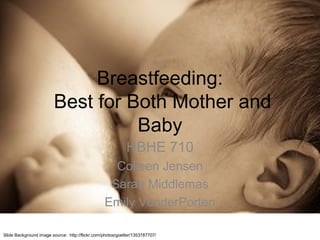 Breastfeeding:
Best for Both Mother and
Baby
HBHE 710
Colleen Jensen
Sarah Middlemas
Emily VonderPorten
Slide Background image source: http://flickr.com/photos/goetter/1353787707/
 