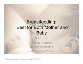 Breastfeeding:
                        Best for Both Mother and
                                  Baby
                                                            HBHE 710
                                                   Colleen Jensen
                                                  Sarah Middlemas
                                                 Emily VonderPorten

Slide Background image source: http://flickr.com/photos/goetter/1353787707/
 