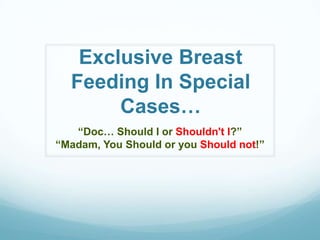 Exclusive Breast
Feeding In Special
Cases…
“Doc… Should I or Shouldn't I?”
“Madam, You Should or you Should not!”

 
