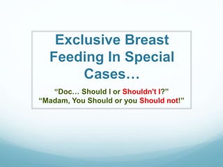 Exclusive Breast
Feeding In Special
Cases…
“Doc… Should I or Shouldn't I?”
“Madam, You Should or you Should not!”
 