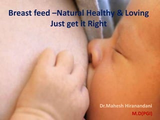 Breast feed –Natural Healthy & Loving
Just get it Right
Dr.Mahesh Hiranandani
M.D(PGI)
 