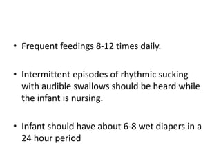 • Frequent feedings 8-12 times daily.
• Intermittent episodes of rhythmic sucking
with audible swallows should be heard while
the infant is nursing.
• Infant should have about 6-8 wet diapers in a
24 hour period
 