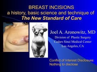 BREAST INCISIONS a history, basic science and technique of  The New Standard of Care Joel A. Aronowitz, MD Division of  Plastic Surgery Cedars Sinai Medical Center Los Angeles, CA Conflict of Interest Disclosure: Nothing to disclose 