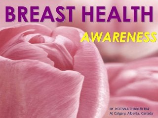 1
BREAST HEALTH
AWARENESS
BY JYOTSNA THAKUR JHA
At Calgary, Alberta, Canada
 