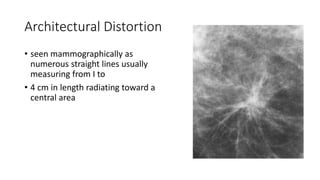 Architectural Distortion
• seen mammographically as
numerous straight lines usually
measuring from I to
• 4 cm in length radiating toward a
central area
 