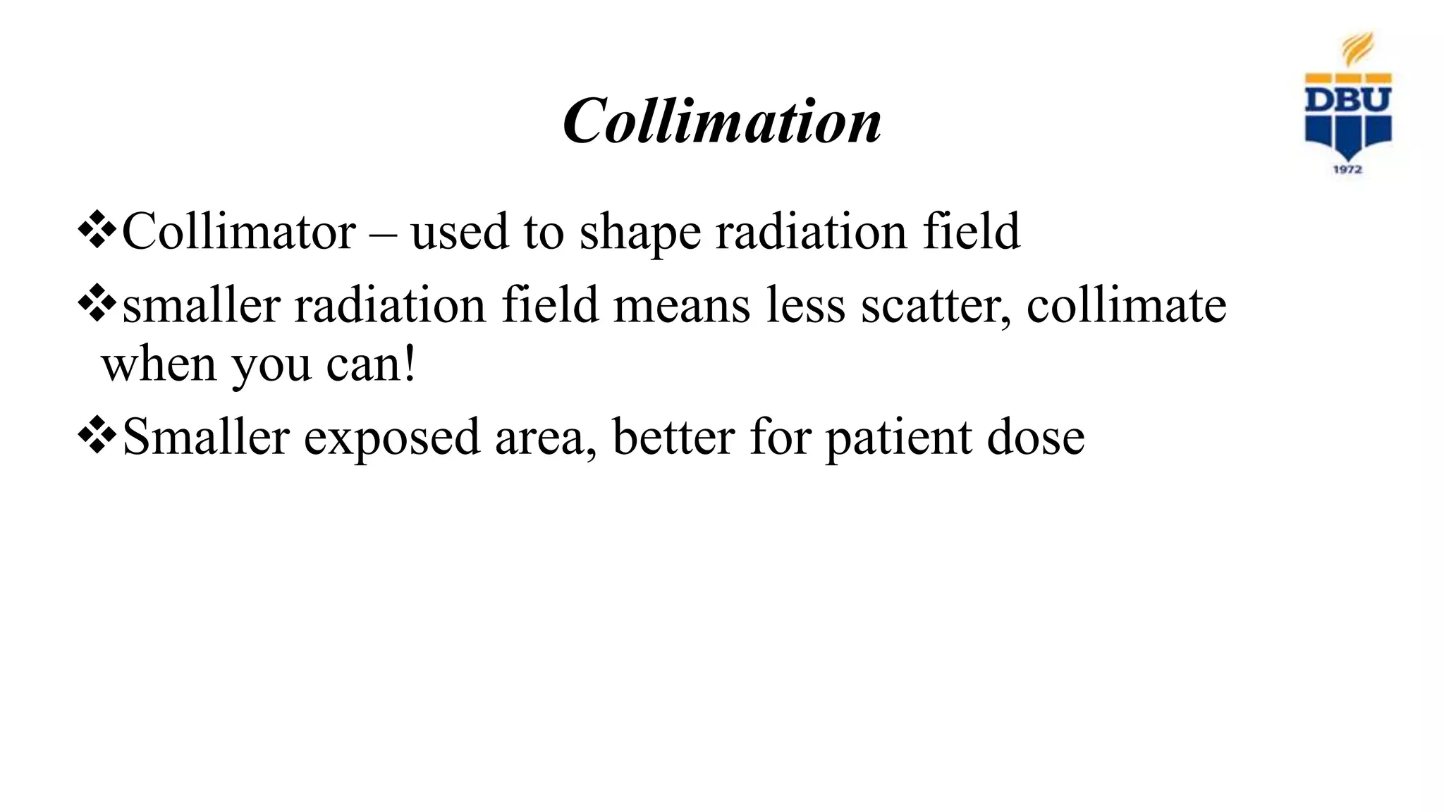 Collimation
Collimator – used to shape radiation field
smaller radiation field means less scatter, collimate
when you can!
Smaller exposed area, better for patient dose
 