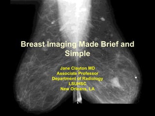 Breast Imaging Made Brief and
Simple
Jane Clayton MD
Associate Professor
Department of Radiology
LSUHSC
New Orleans, LA
 